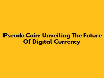 IPseude Coin: Unveiling The Future Of Digital Currency