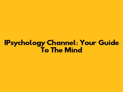 IPsychology Channel: Your Guide To The Mind