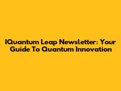 IQuantum Leap Newsletter: Your Guide To Quantum Innovation