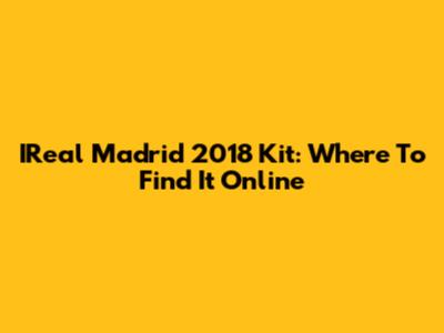 IReal Madrid 2018 Kit: Where To Find It Online