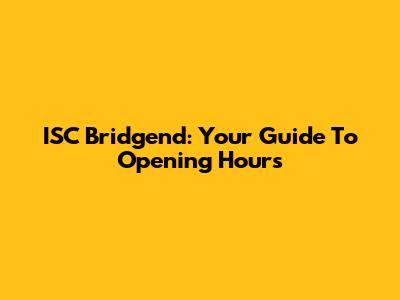 ISC Bridgend: Your Guide To Opening Hours