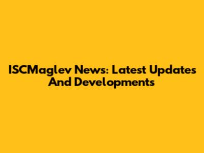 ISCMaglev News: Latest Updates And Developments