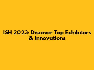 ISH 2023: Discover Top Exhibitors & Innovations