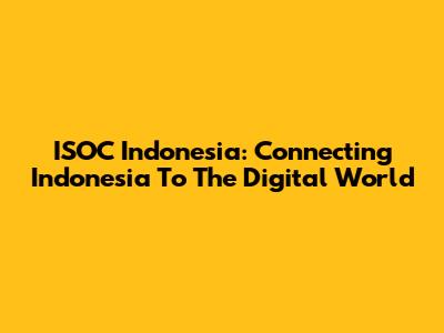 ISOC Indonesia: Connecting Indonesia To The Digital World