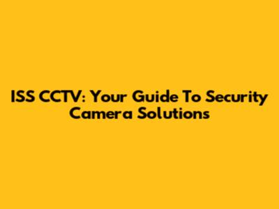 ISS CCTV: Your Guide To Security Camera Solutions