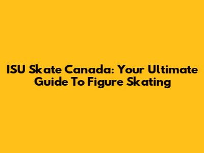 ISU Skate Canada: Your Ultimate Guide To Figure Skating