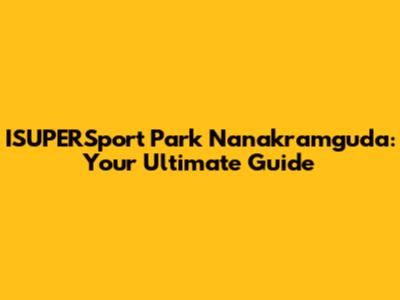 ISUPERSport Park Nanakramguda: Your Ultimate Guide
