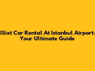 ISixt Car Rental At Istanbul Airport: Your Ultimate Guide