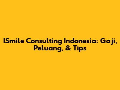 ISmile Consulting Indonesia: Gaji, Peluang, & Tips