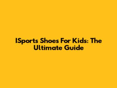 ISports Shoes For Kids: The Ultimate Guide
