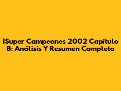 ISuper Campeones 2002 Capítulo 8: Análisis Y Resumen Completo