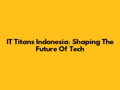 IT Titans Indonesia: Shaping The Future Of Tech