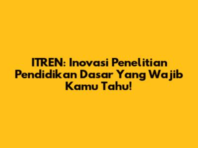 ITREN: Inovasi Penelitian Pendidikan Dasar Yang Wajib Kamu Tahu!