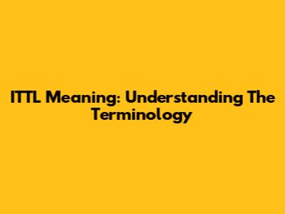 ITTL Meaning: Understanding The Terminology