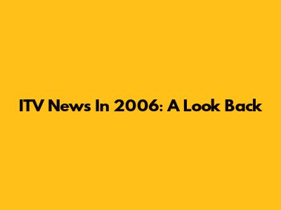 ITV News In 2006: A Look Back
