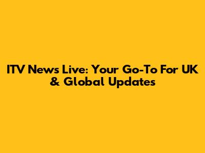 ITV News Live: Your Go-To For UK & Global Updates