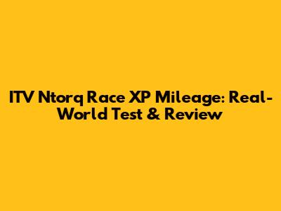 ITV Ntorq Race XP Mileage: Real-World Test & Review
