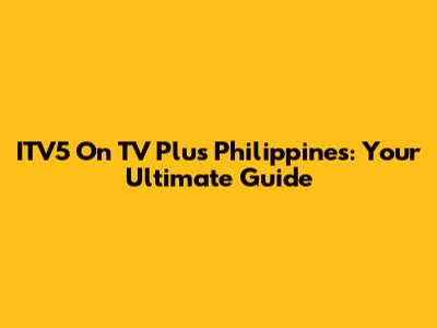 ITV5 On TV Plus Philippines: Your Ultimate Guide