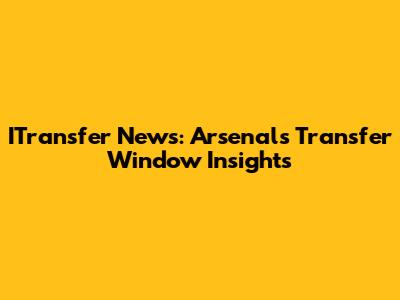 ITransfer News: Arsenal's Transfer Window Insights