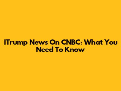 ITrump News On CNBC: What You Need To Know