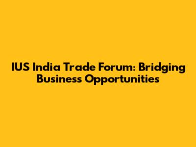 IUS India Trade Forum: Bridging Business Opportunities