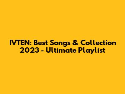 IVTEN: Best Songs & Collection 2023 - Ultimate Playlist