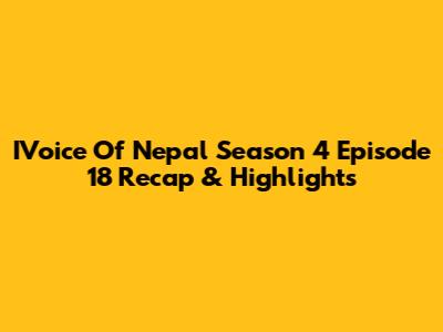 IVoice Of Nepal Season 4 Episode 18 Recap & Highlights