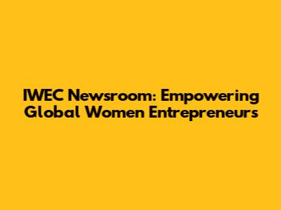 IWEC Newsroom: Empowering Global Women Entrepreneurs