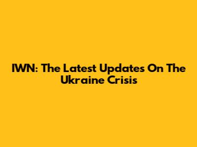 IWN: The Latest Updates On The Ukraine Crisis