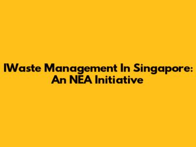 IWaste Management In Singapore: An NEA Initiative