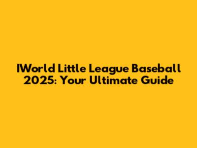 IWorld Little League Baseball 2025: Your Ultimate Guide