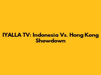 IYALLA TV: Indonesia Vs. Hong Kong Showdown