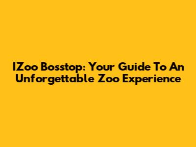 IZoo Bosstop: Your Guide To An Unforgettable Zoo Experience