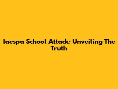 Iaespa School Attack: Unveiling The Truth