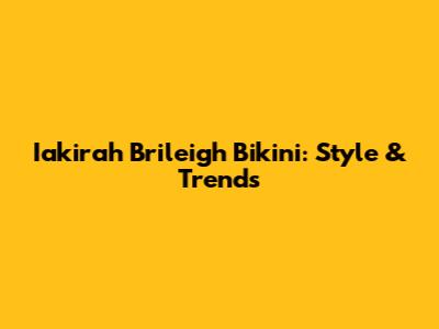 Iakirah Brileigh Bikini: Style & Trends