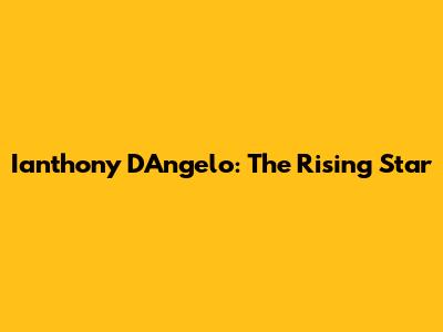 Ianthony D'Angelo: The Rising Star