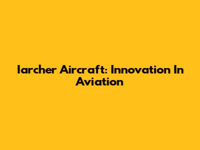 Iarcher Aircraft: Innovation In Aviation