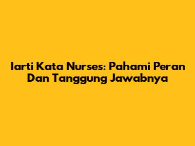 Iarti Kata Nurses: Pahami Peran Dan Tanggung Jawabnya