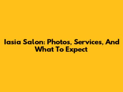 Iasia Salon: Photos, Services, And What To Expect