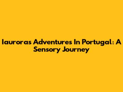 Iaurora's Adventures In Portugal: A Sensory Journey