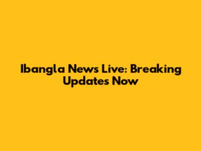Ibangla News Live: Breaking Updates Now