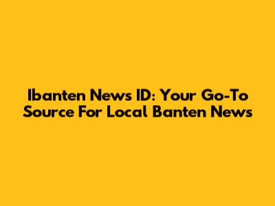 Ibanten News ID: Your Go-To Source For Local Banten News