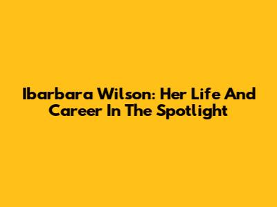 Ibarbara Wilson: Her Life And Career In The Spotlight