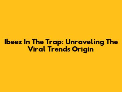Ibeez In The Trap: Unraveling The Viral Trend's Origin