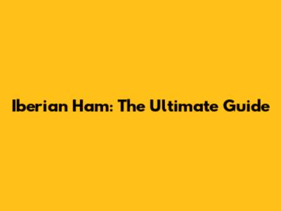 Iberian Ham: The Ultimate Guide