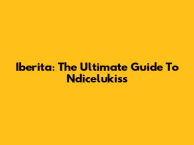 Iberita: The Ultimate Guide To Ndicelukiss