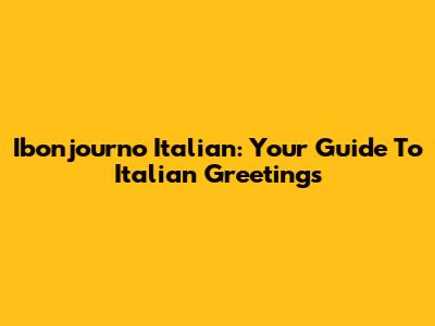 Ibonjourno Italian: Your Guide To Italian Greetings