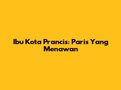 Ibu Kota Prancis: Paris Yang Menawan