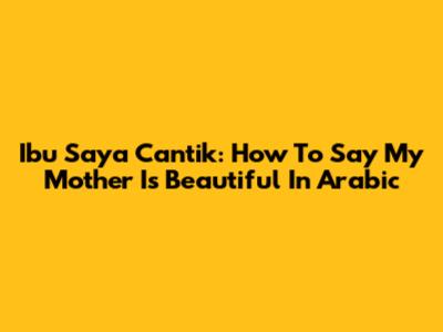 Ibu Saya Cantik: How To Say 'My Mother Is Beautiful' In Arabic