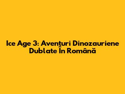 Ice Age 3: Aventuri Dinozauriene Dublate În Română